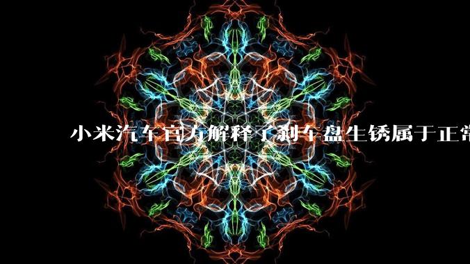 小米汽车官方解释了刹车盘生锈属于正常现象，并提供了两种除锈功能，这些措施是否足够有效？